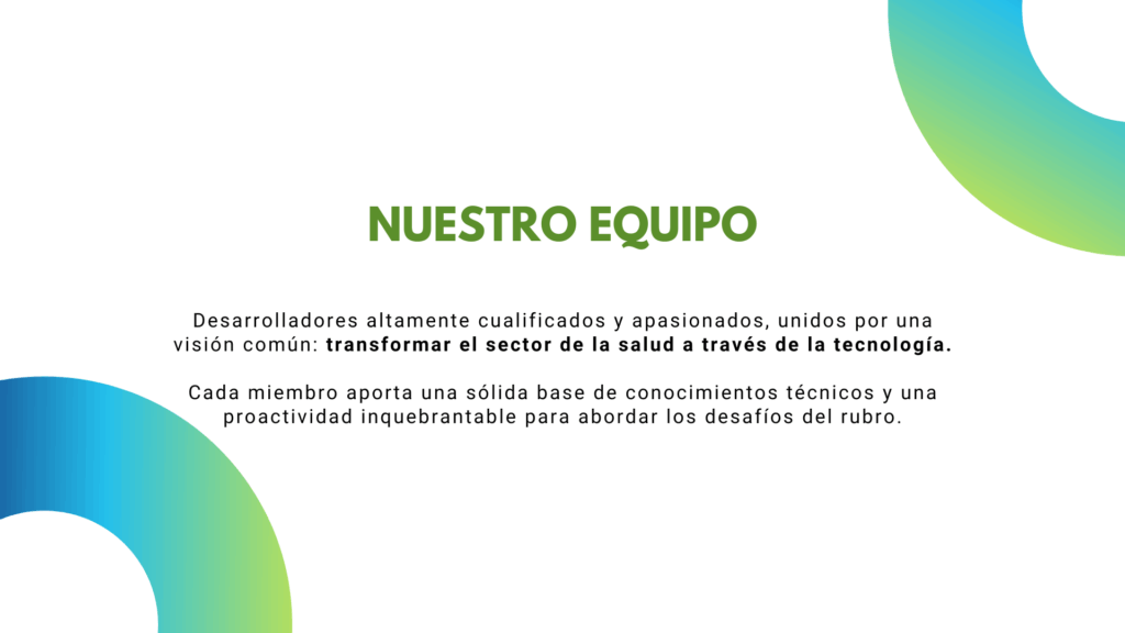 Banner: imagen de fondo blanco con esquinas circulares en degrad&eacute; de colores azules y verdes. Al centro hay un texto que dice "Nuestro equipo" y un subt&iacute;tulo que dice "Desarrolladores altamente cualificados y apasionados, unidos por una visi&oacute;n com&uacute;n: transformar el sector de la salud a trav&eacute;s de la tecnolog&iacute;a. Cada miembro aporta una s&oacute;lida base de conocimientos t&eacute;cnicos y una proactividad inquebrantable para abordar los desaf&iacute;os del rubro."